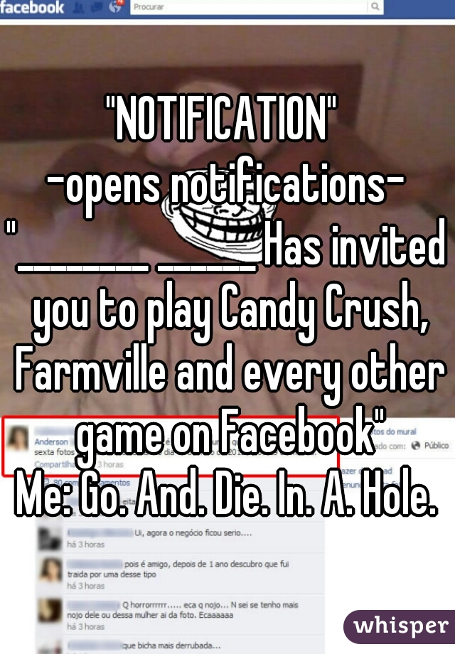 "NOTIFICATION" 
-opens notifications-
"________ ______ Has invited you to play Candy Crush, Farmville and every other game on Facebook"
Me: Go. And. Die. In. A. Hole.