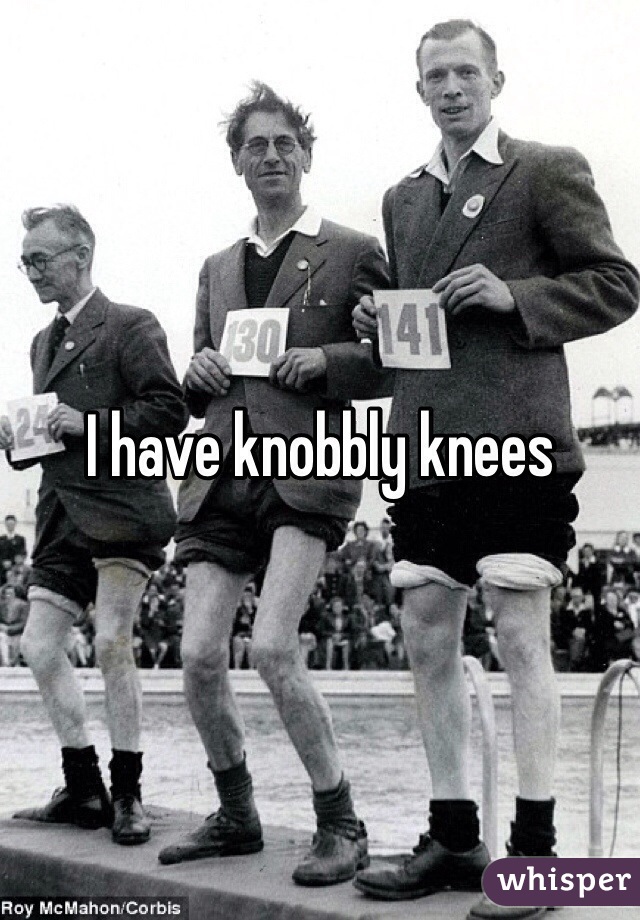 I have knobbly knees