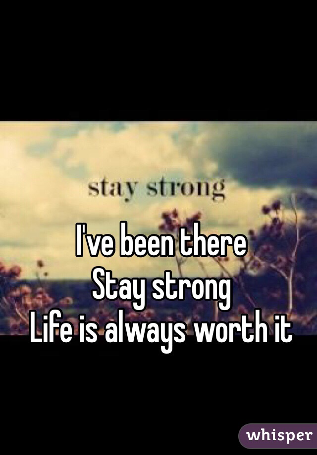 I've been there
Stay strong
Life is always worth it