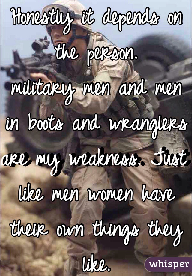 Honestly it depends on the person.
military men and men in boots and wranglers are my weakness. Just like men women have their own things they like. 