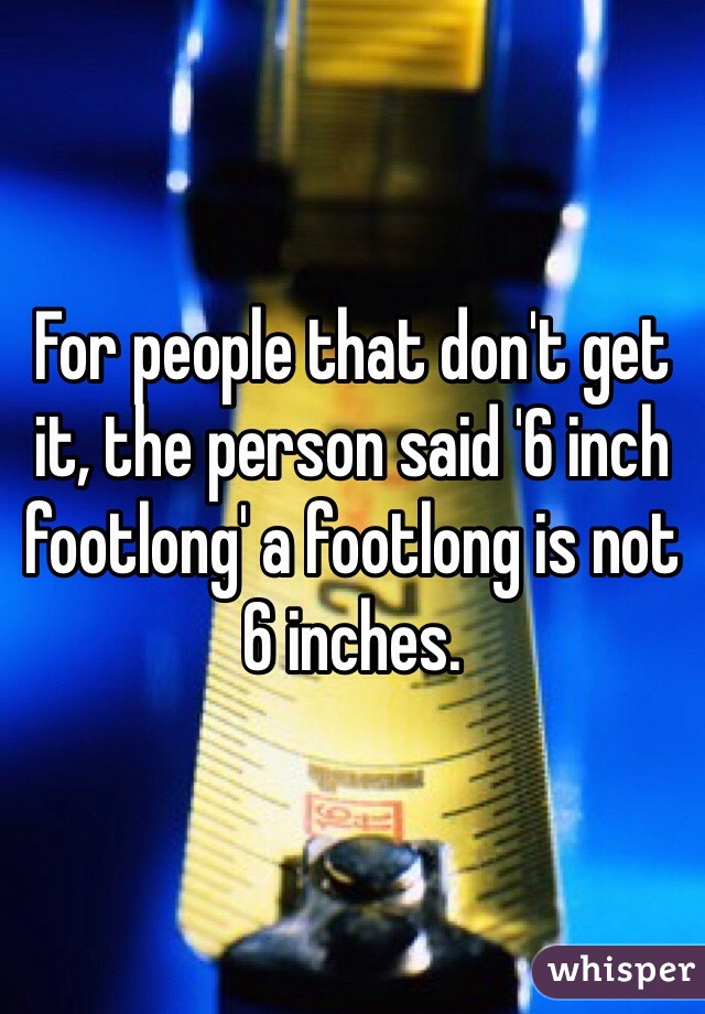 For people that don't get it, the person said '6 inch footlong' a footlong is not 6 inches.