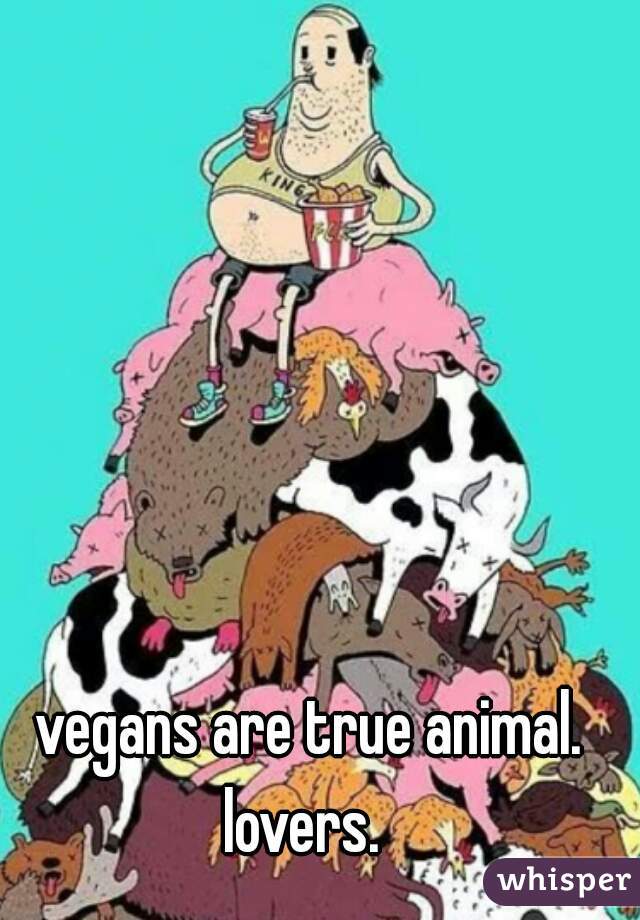 vegans are true animal. lovers.  