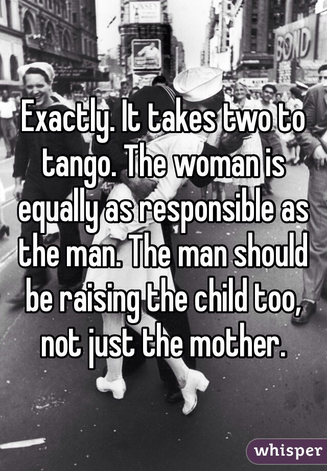 Exactly. It takes two to tango. The woman is equally as responsible as the man. The man should be raising the child too, not just the mother. 