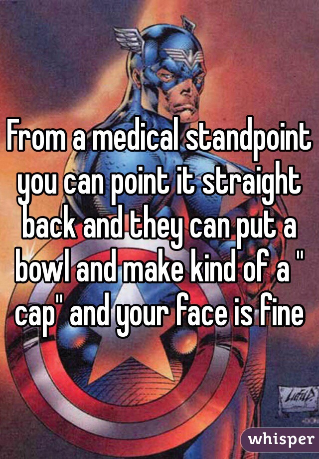 From a medical standpoint you can point it straight back and they can put a bowl and make kind of a " cap" and your face is fine