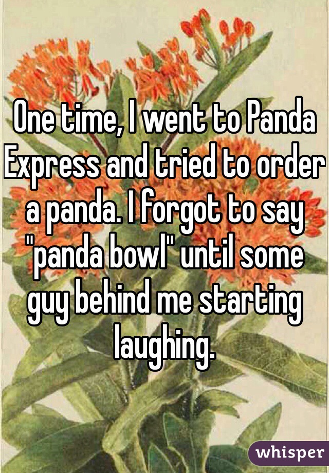 One time, I went to Panda Express and tried to order a panda. I forgot to say "panda bowl" until some guy behind me starting laughing.