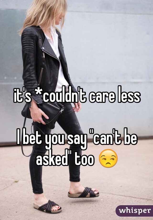 it's *couldn't care less

I bet you say "can't be asked" too 😒