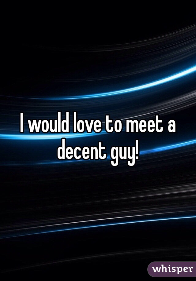 I would love to meet a decent guy! 