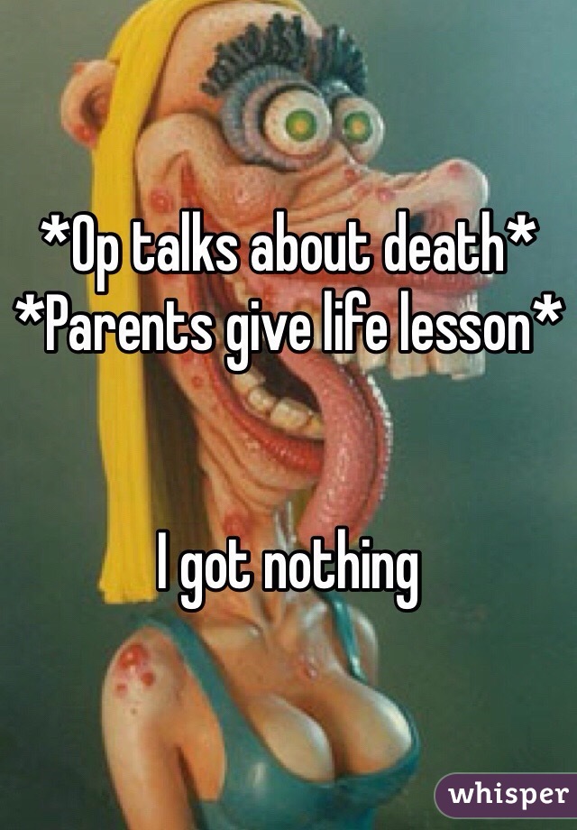 *Op talks about death*
*Parents give life lesson*


I got nothing