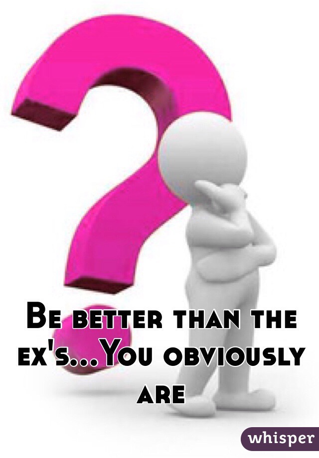 Be better than the ex's...You obviously are 