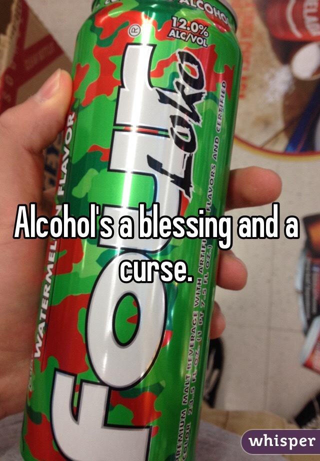 Alcohol's a blessing and a curse.