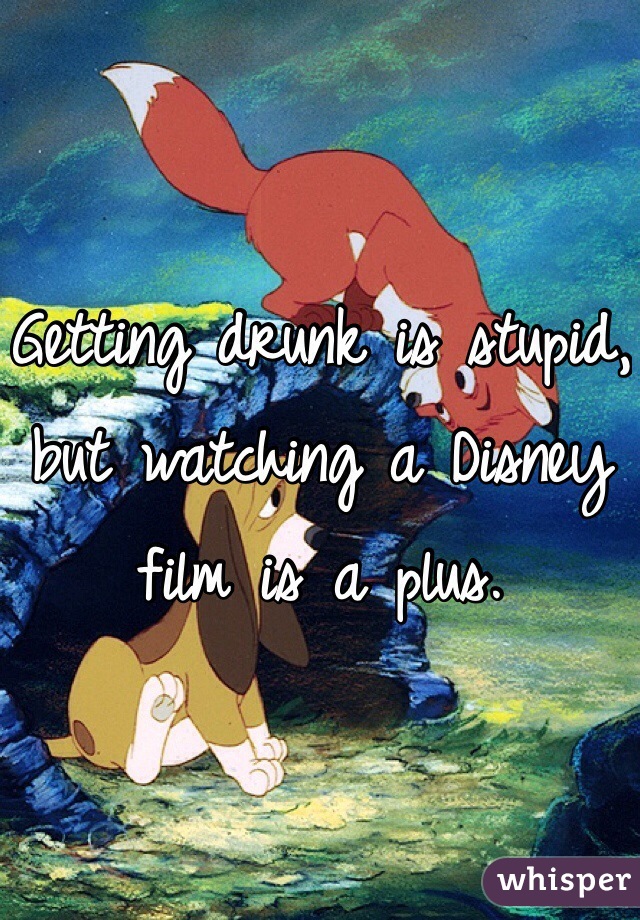 Getting drunk is stupid, but watching a Disney film is a plus.