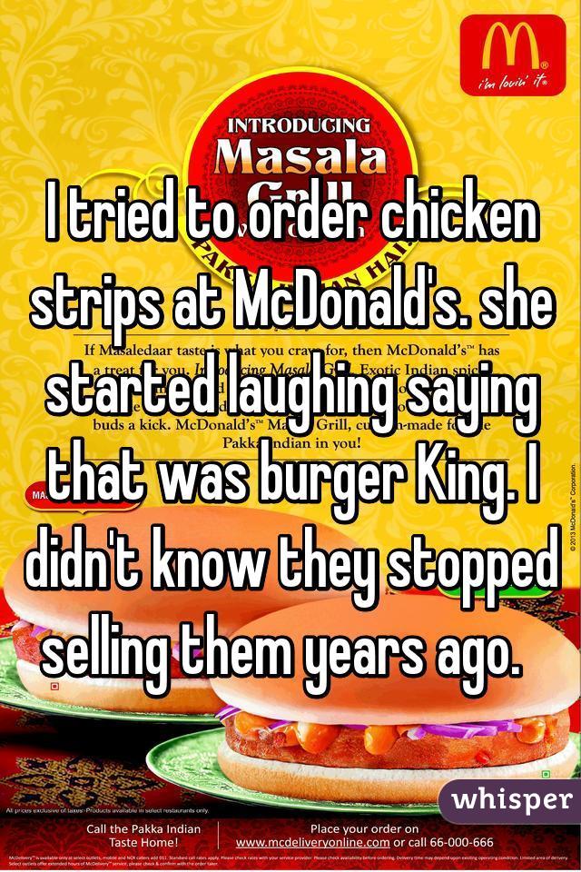 I tried to order chicken strips at McDonald's. she started laughing saying that was burger King. I didn't know they stopped selling them years ago.  