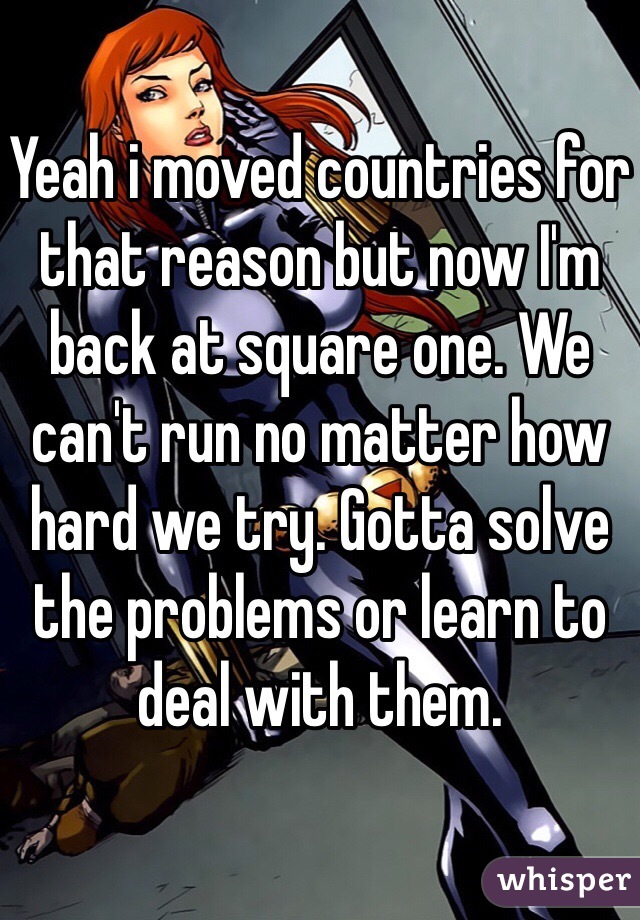 Yeah i moved countries for that reason but now I'm back at square one. We can't run no matter how hard we try. Gotta solve the problems or learn to deal with them. 