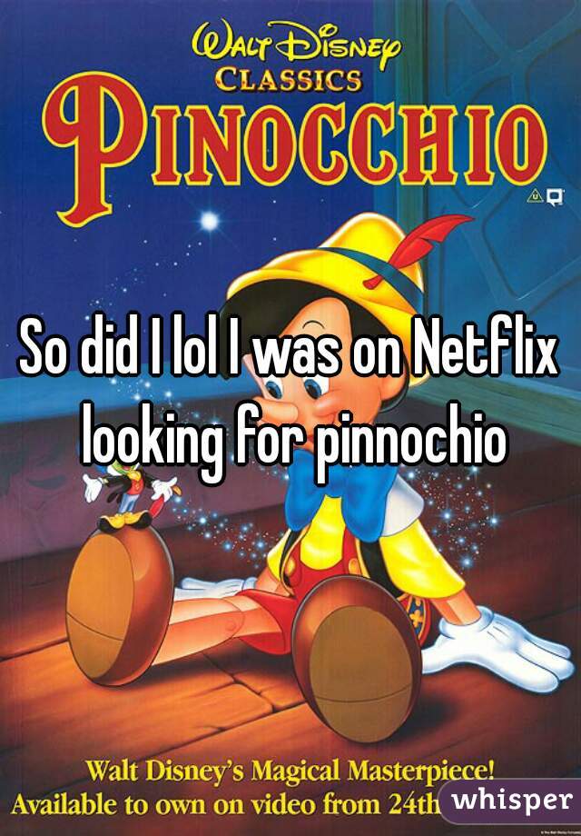 So did I lol I was on Netflix looking for pinnochio