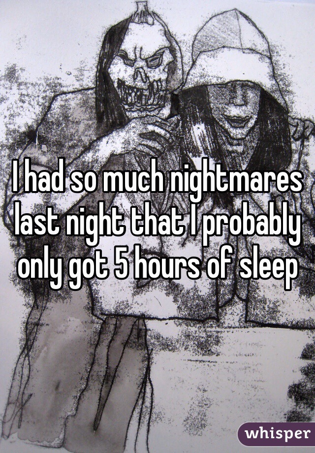 I had so much nightmares last night that I probably only got 5 hours of sleep