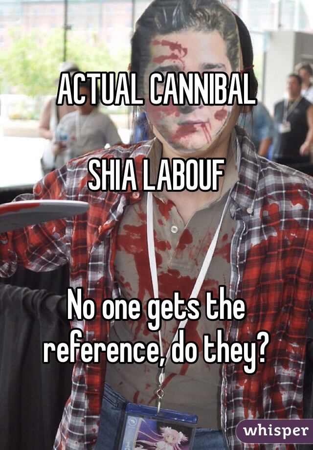 ACTUAL CANNIBAL

SHIA LABOUF


No one gets the reference, do they? 