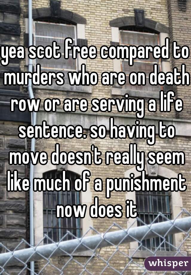 yea scot free compared to murders who are on death row or are serving a life sentence. so having to move doesn't really seem like much of a punishment now does it