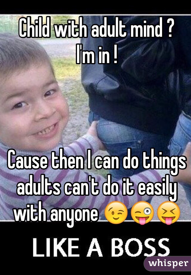 Child with adult mind ? 
I'm in !



Cause then I can do things adults can't do it easily with anyone 😉😜😝
