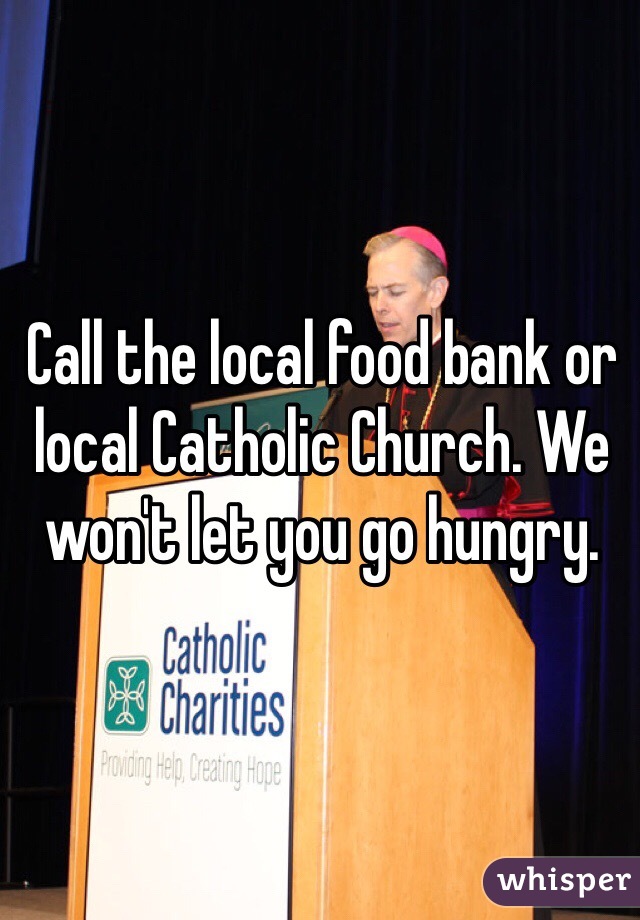 Call the local food bank or local Catholic Church. We won't let you go hungry. 