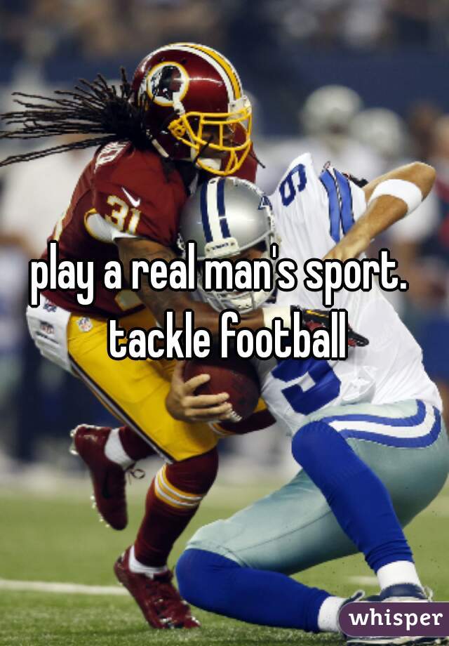 play a real man's sport.  tackle football