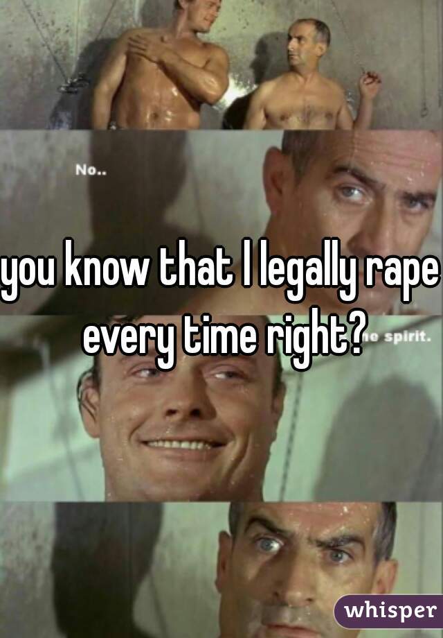 you know that l legally rape every time right?