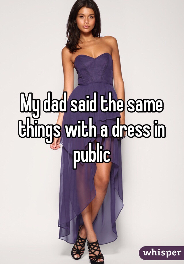 My dad said the same things with a dress in public