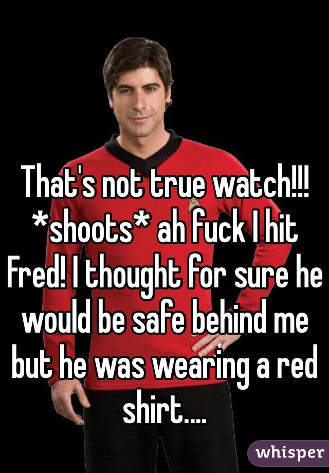 That's not true watch!!! *shoots* ah fuck I hit Fred! I thought for sure he would be safe behind me but he was wearing a red shirt....