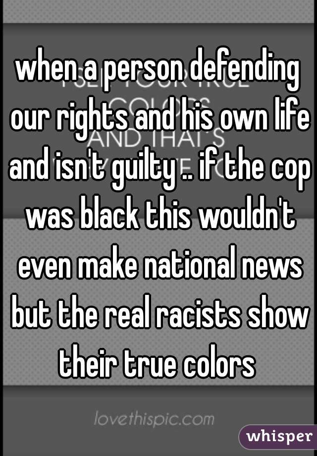 when a person defending our rights and his own life and isn't guilty .. if the cop was black this wouldn't even make national news but the real racists show their true colors 