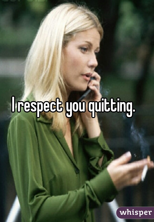 I respect you quitting.  