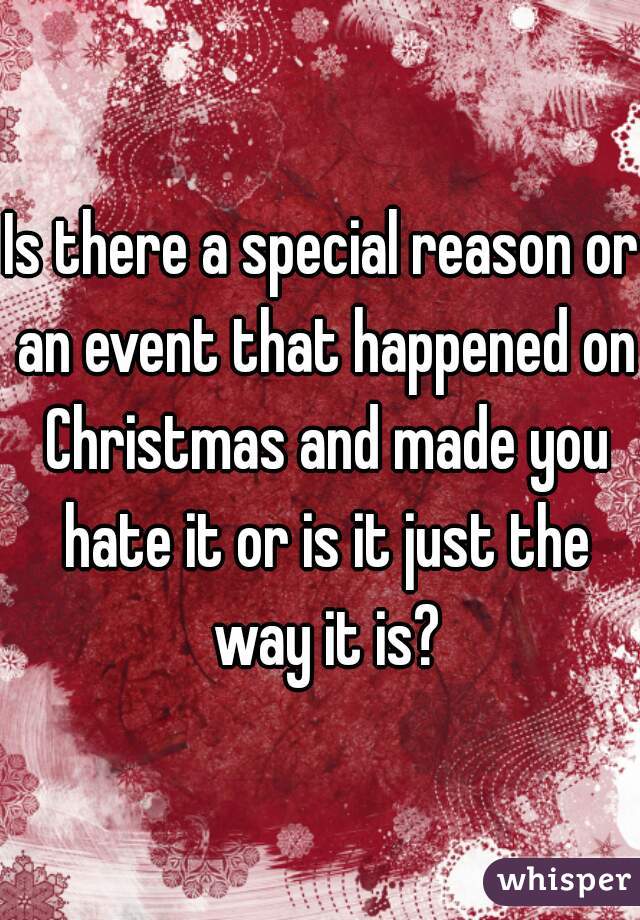 Is there a special reason or an event that happened on Christmas and made you hate it or is it just the way it is?