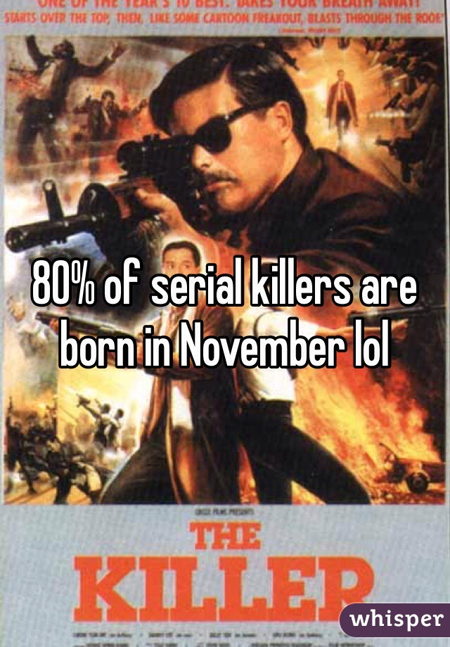 80% of serial killers are born in November lol