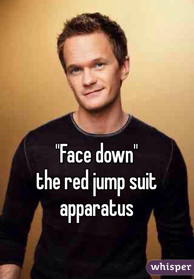 "Face down" 
the red jump suit apparatus