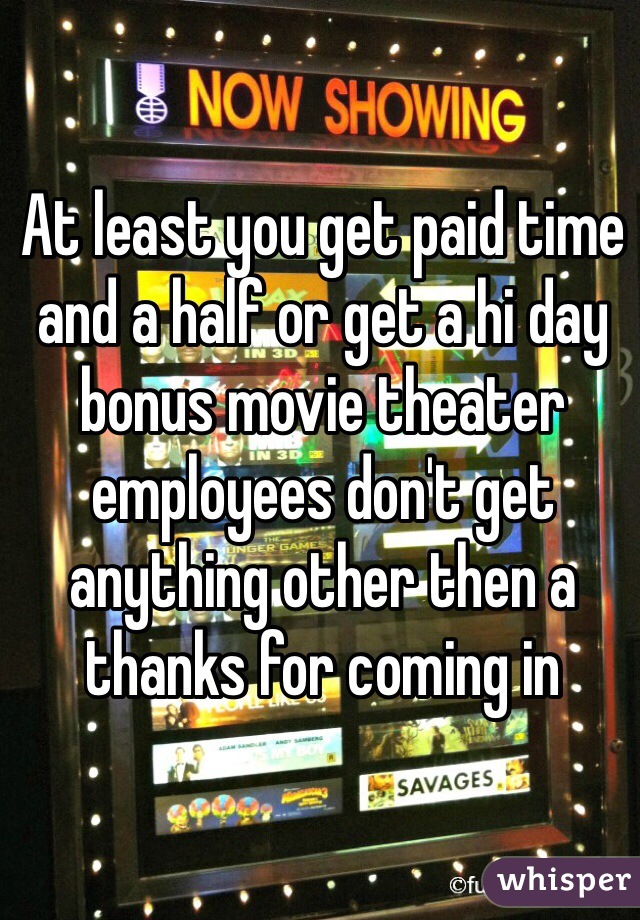 At least you get paid time and a half or get a hi day bonus movie theater employees don't get anything other then a thanks for coming in 