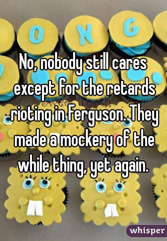 No, nobody still cares except for the retards rioting in Ferguson. They made a mockery of the while thing, yet again. 