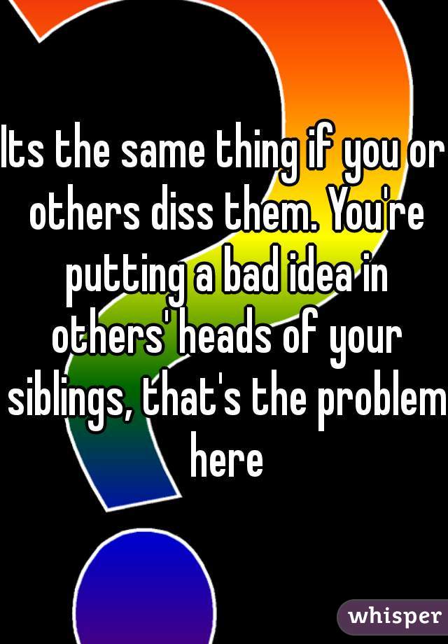 Its the same thing if you or others diss them. You're putting a bad idea in others' heads of your siblings, that's the problem here