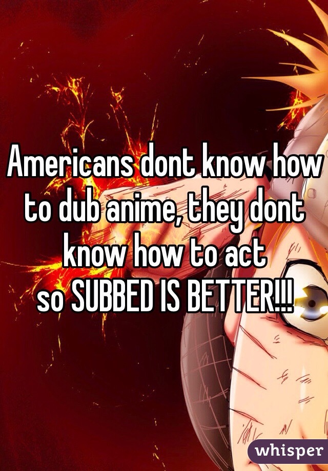 Americans dont know how to dub anime, they dont know how to act
so SUBBED IS BETTER!!!