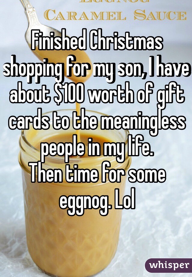 Finished Christmas shopping for my son, I have about $100 worth of gift cards to the meaningless people in my life. 
Then time for some eggnog. Lol