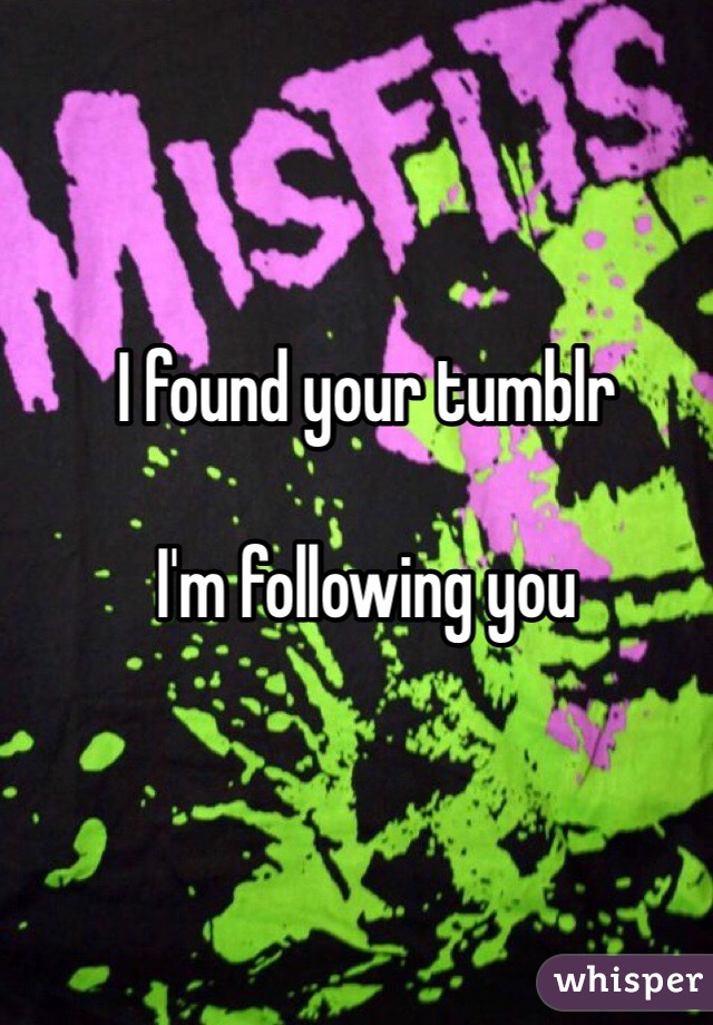 I found your tumblr

I'm following you