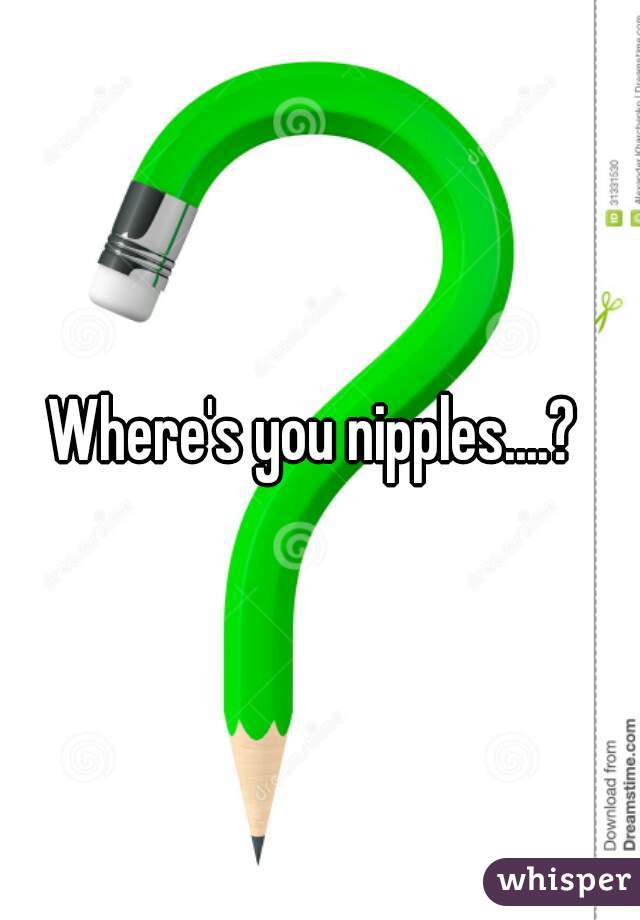 Where's you nipples....? 