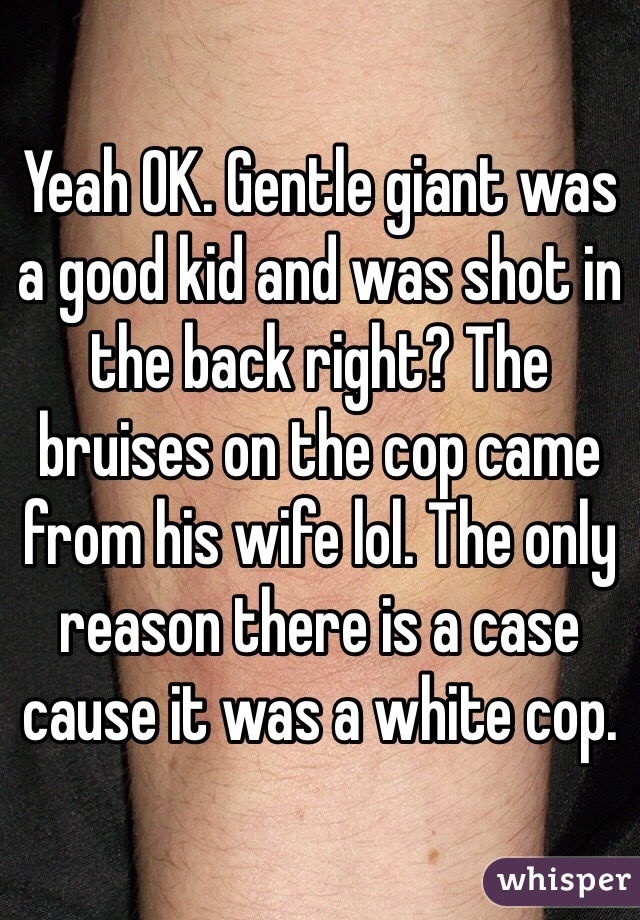 Yeah OK. Gentle giant was a good kid and was shot in the back right? The bruises on the cop came from his wife lol. The only reason there is a case cause it was a white cop. 