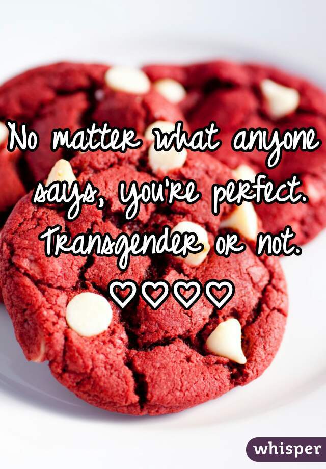 No matter what anyone says, you're perfect. Transgender or not. ♡♡♡♡