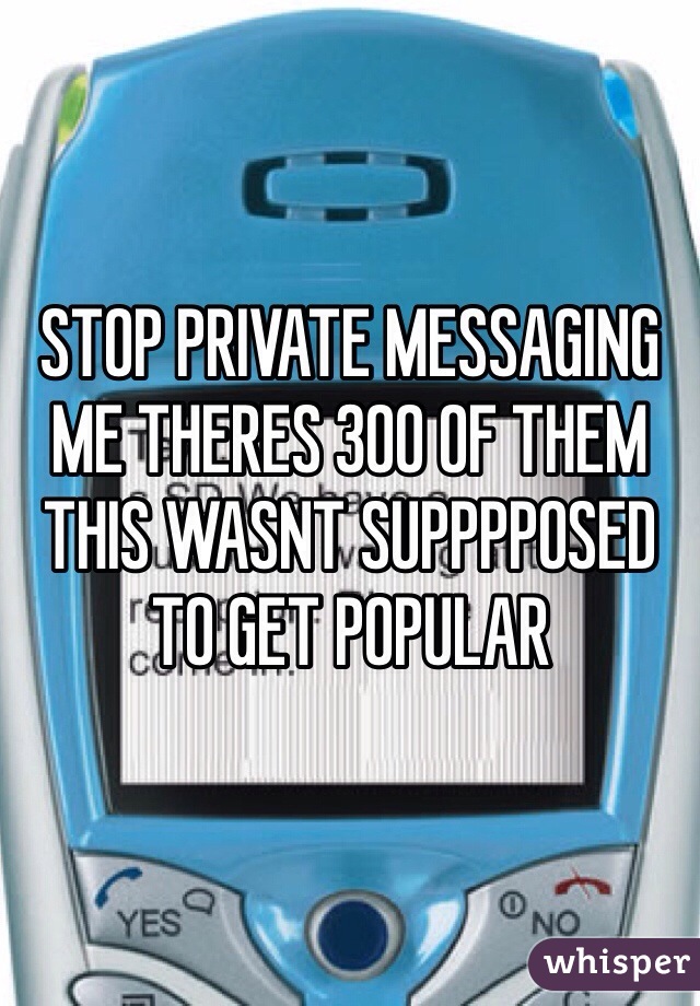 STOP PRIVATE MESSAGING ME THERES 300 OF THEM THIS WASNT SUPPPPOSED TO GET POPULAR