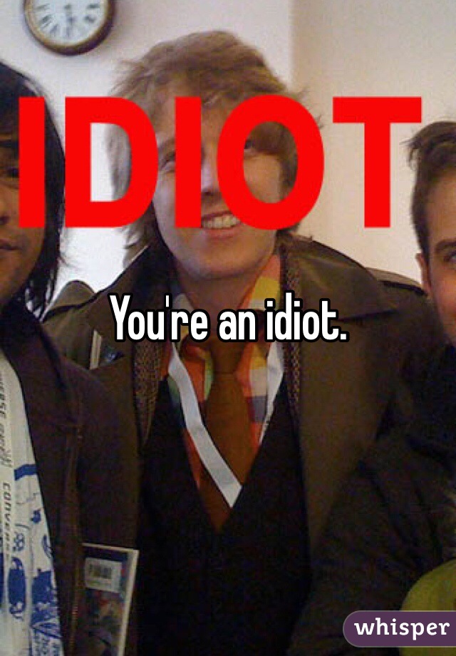 You're an idiot. 