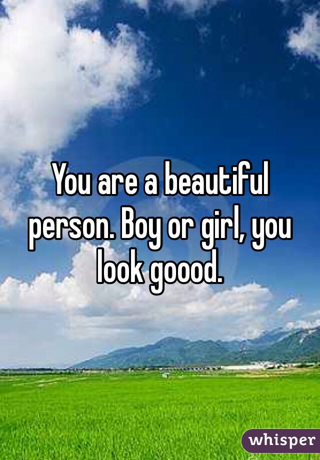 You are a beautiful person. Boy or girl, you look goood.