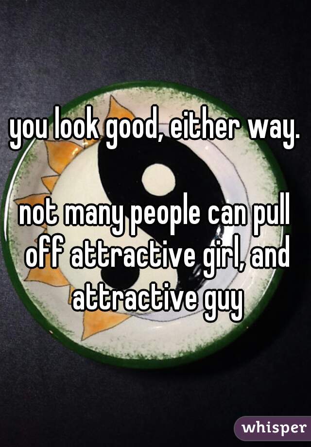 you look good, either way.

not many people can pull off attractive girl, and attractive guy