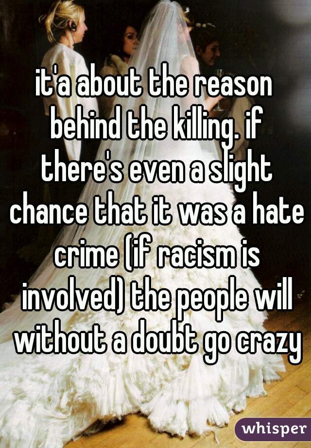 it'a about the reason behind the killing. if there's even a slight chance that it was a hate crime (if racism is involved) the people will without a doubt go crazy