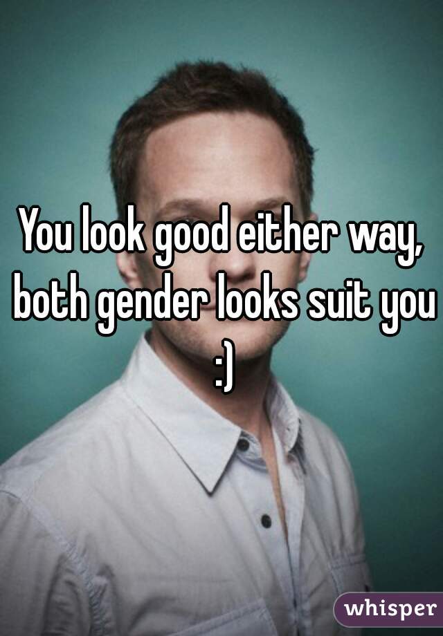 You look good either way, both gender looks suit you :)