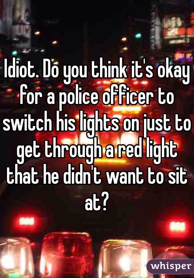 Idiot. Do you think it's okay for a police officer to switch his lights on just to get through a red light that he didn't want to sit at?