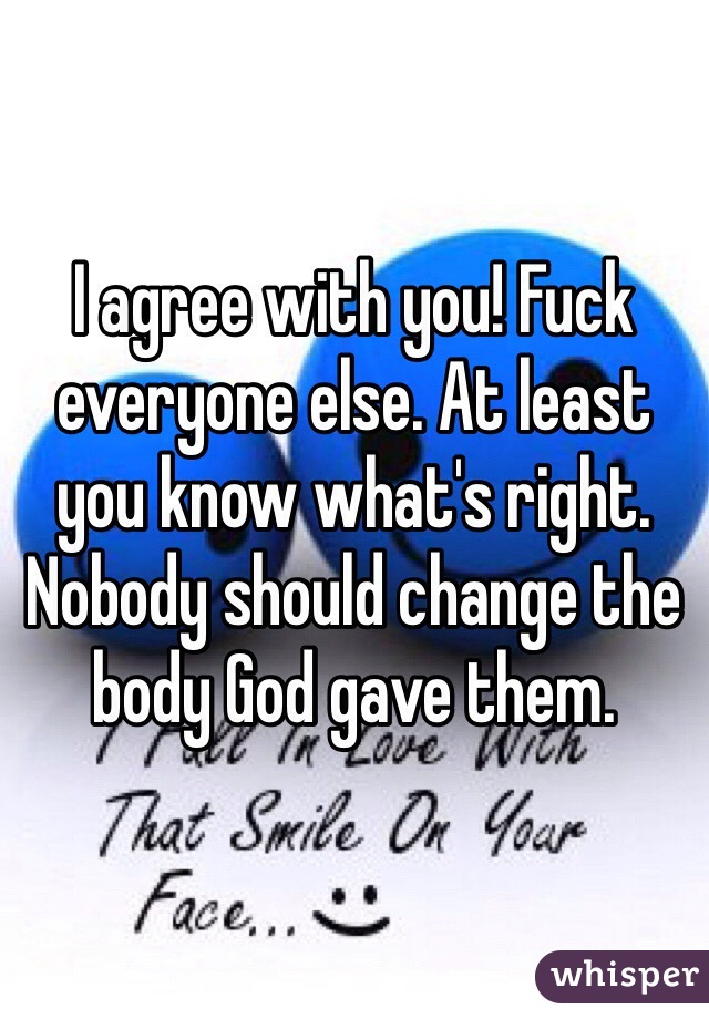 I agree with you! Fuck everyone else. At least you know what's right. Nobody should change the body God gave them.