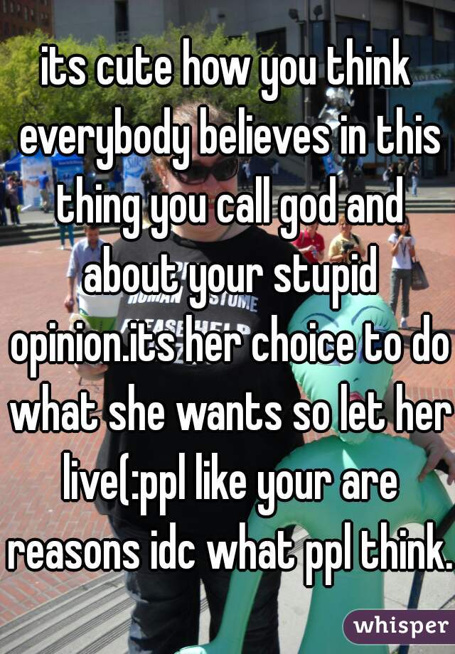 its cute how you think everybody believes in this thing you call god and about your stupid opinion.its her choice to do what she wants so let her live(:ppl like your are reasons idc what ppl think.